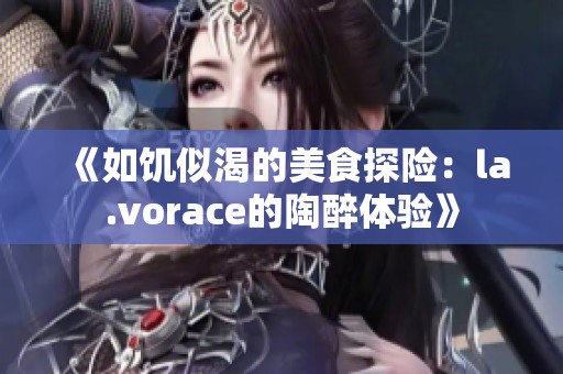 《如饥似渴的美食探险：la.vorace的陶醉体验》