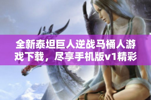 全新泰坦巨人逆战马桶人游戏下载，尽享手机版v1精彩体验