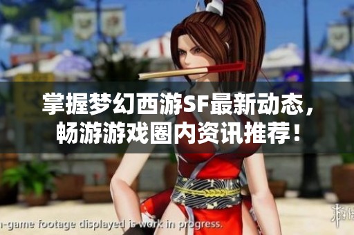 掌握梦幻西游SF最新动态，畅游游戏圈内资讯推荐！