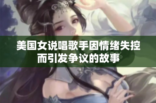 美国女说唱歌手因情绪失控而引发争议的故事