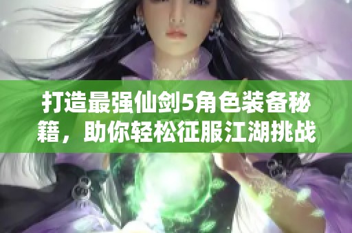 打造最强仙剑5角色装备秘籍，助你轻松征服江湖挑战