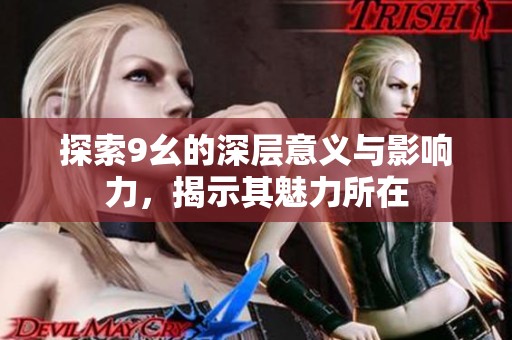 探索9幺的深层意义与影响力，揭示其魅力所在