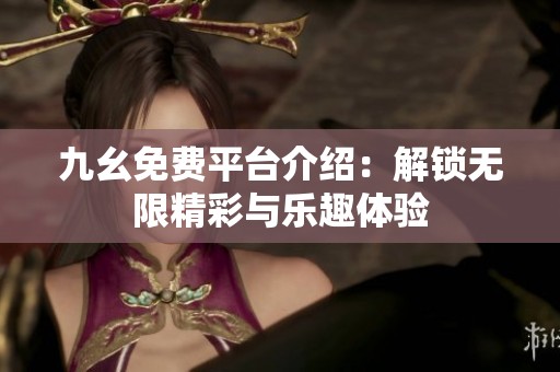 九幺免费平台介绍：解锁无限精彩与乐趣体验