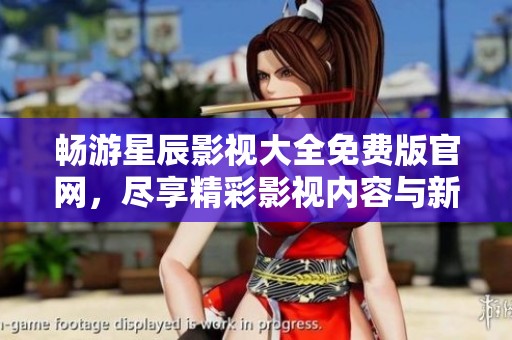 畅游星辰影视大全免费版官网，尽享精彩影视内容与新鲜体验