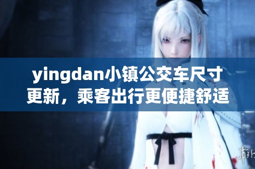 yingdan小镇公交车尺寸更新，乘客出行更便捷舒适