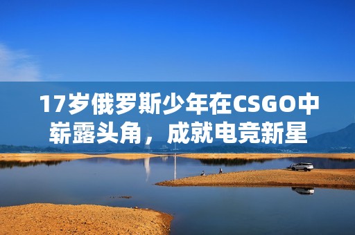 17岁俄罗斯少年在CSGO中崭露头角，成就电竞新星