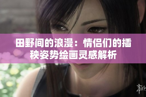 田野间的浪漫：情侣们的插秧姿势绘画灵感解析