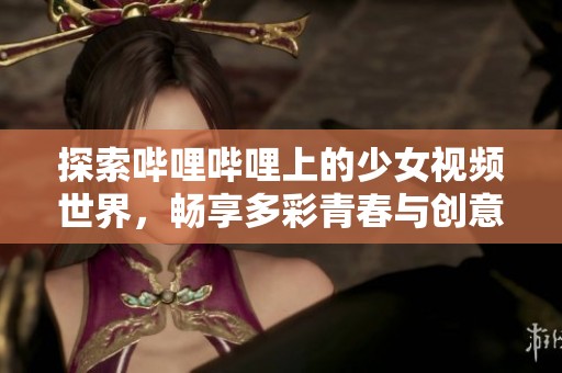 探索哔哩哔哩上的少女视频世界，畅享多彩青春与创意内容