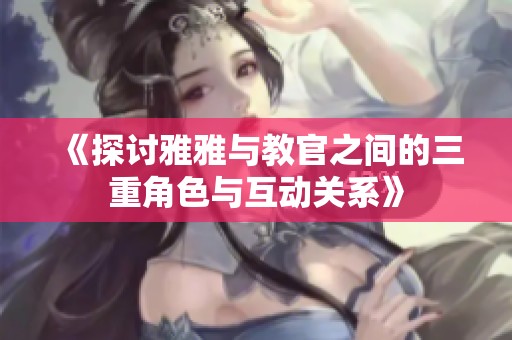 《探讨雅雅与教官之间的三重角色与互动关系》