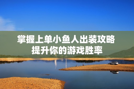 掌握上单小鱼人出装攻略 提升你的游戏胜率