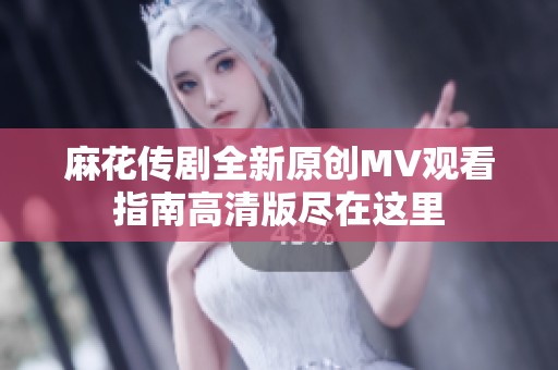 麻花传剧全新原创MV观看指南高清版尽在这里