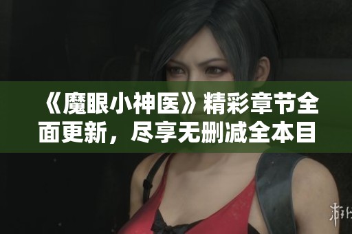 《魔眼小神医》精彩章节全面更新,尽享无删减全本目录免费阅读 《魔眼小神医》精彩章节全面更新,尽享无删减全本目录免费阅读