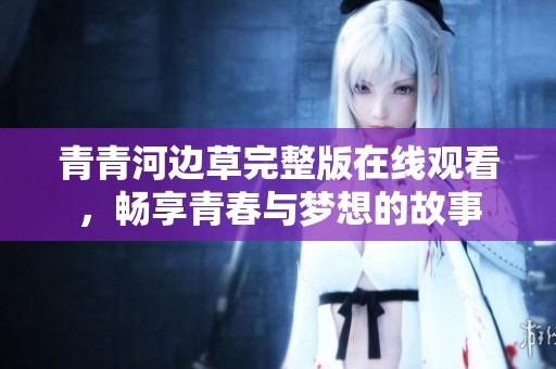 青青河边草完整版在线观看，畅享青春与梦想的故事