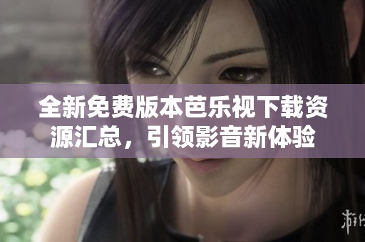 全新免费版本芭乐视下载资源汇总，引领影音新体验