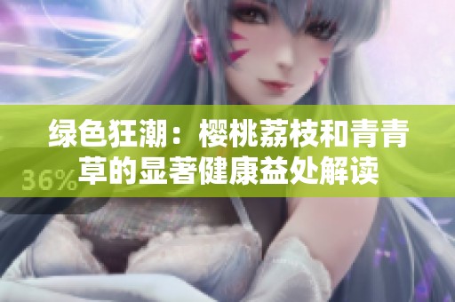 绿色狂潮：樱桃荔枝和青青草的显著健康益处解读