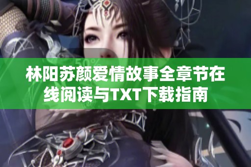 林阳苏颜爱情故事全章节在线阅读与TXT下载指南