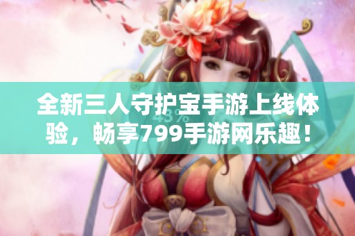 全新三人守护宝手游上线体验，畅享799手游网乐趣！