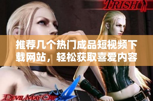 推荐几个热门成品短视频下载网站，轻松获取喜爱内容