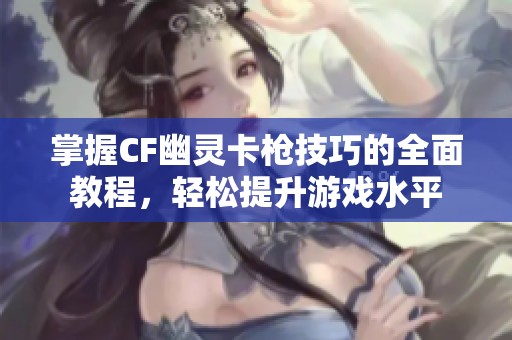 掌握CF幽灵卡枪技巧的全面教程，轻松提升游戏水平