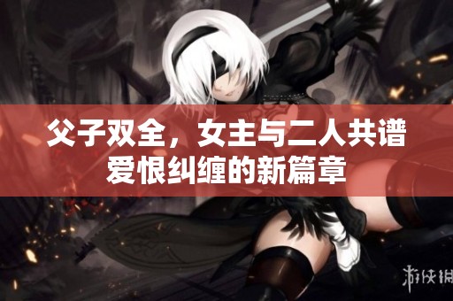 父子双全，女主与二人共谱爱恨纠缠的新篇章