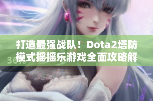 打造最强战队！Dota2塔防模式摇摇乐游戏全面攻略解析