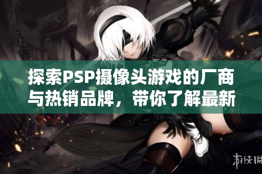 探索PSP摄像头游戏的厂商与热销品牌，带你了解最新资讯与图片展示