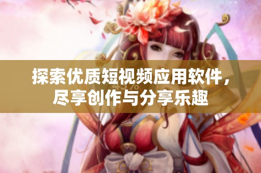 探索优质短视频应用软件，尽享创作与分享乐趣