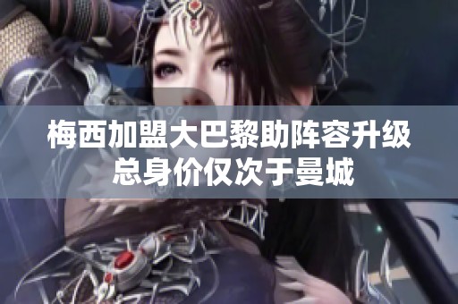 梅西加盟大巴黎助阵容升级 总身价仅次于曼城