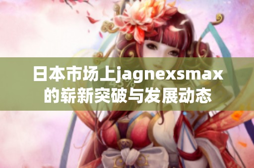 日本市场上jagnexsmax的崭新突破与发展动态
