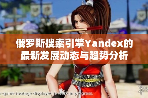 俄罗斯搜索引擎Yandex的最新发展动态与趋势分析
