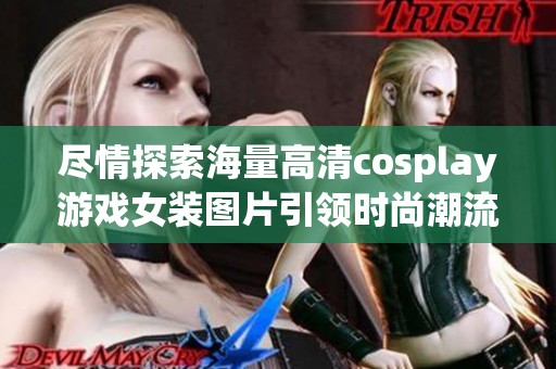 尽情探索海量高清cosplay游戏女装图片引领时尚潮流