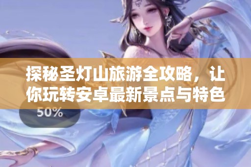 探秘圣灯山旅游全攻略，让你玩转安卓最新景点与特色活动