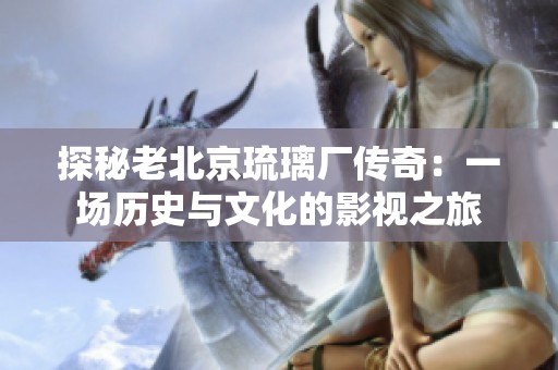 探秘老北京琉璃厂传奇：一场历史与文化的影视之旅