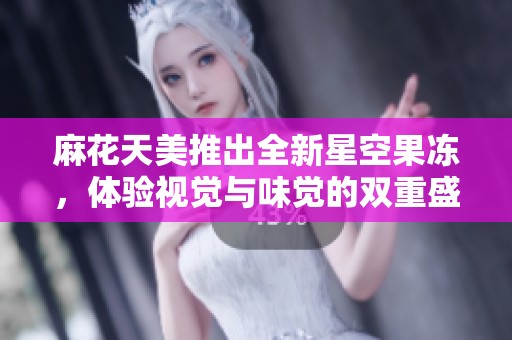 麻花天美推出全新星空果冻，体验视觉与味觉的双重盛宴