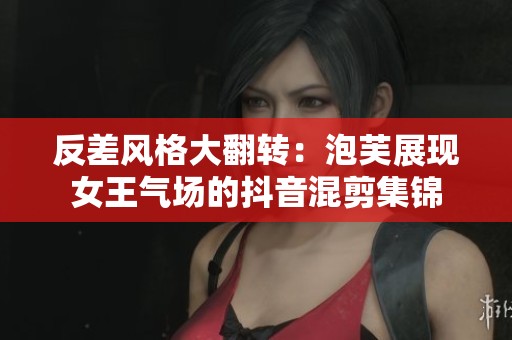 反差风格大翻转：泡芙展现女王气场的抖音混剪集锦