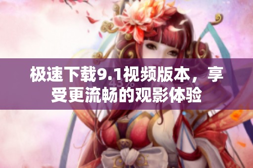极速下载9.1视频版本，享受更流畅的观影体验