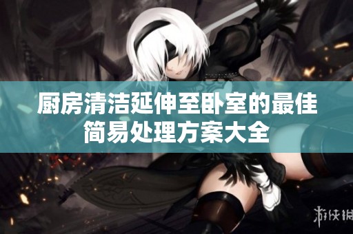 厨房清洁延伸至卧室的最佳简易处理方案大全