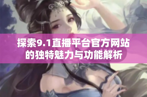 探索9.1直播平台官方网站的独特魅力与功能解析