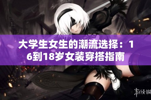 大学生女生的潮流选择：16到18岁女装穿搭指南