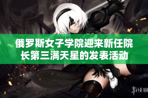 俄罗斯女子学院迎来新任院长第三满天星的发表活动