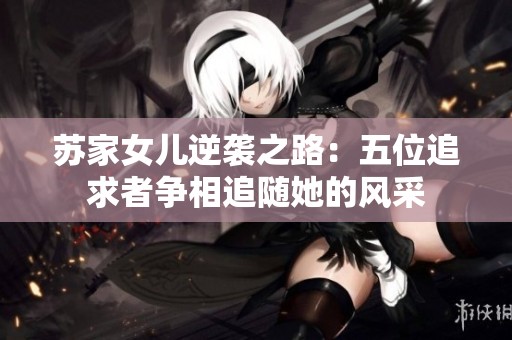 苏家女儿逆袭之路：五位追求者争相追随她的风采