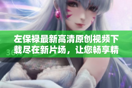 左保禄最新高清原创视频下载尽在新片场，让您畅享精彩内容