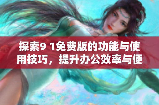 探索9 1免费版的功能与使用技巧，提升办公效率与便利性
