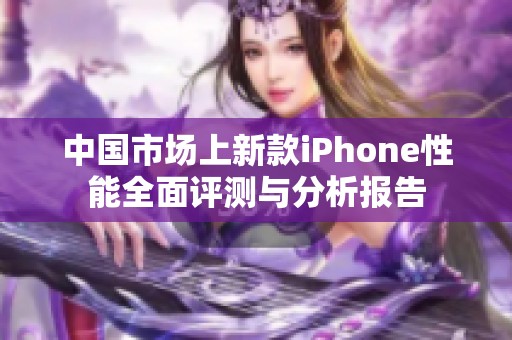 中国市场上新款iPhone性能全面评测与分析报告