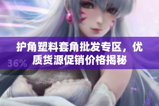 护角塑料套角批发专区，优质货源促销价格揭秘