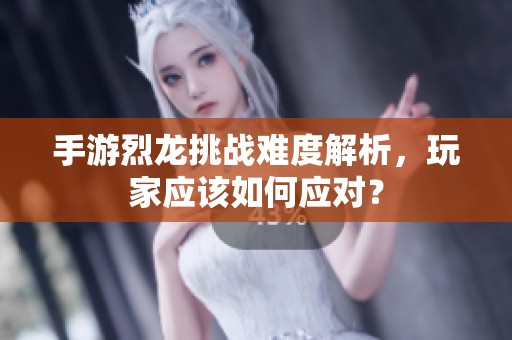 手游烈龙挑战难度解析，玩家应该如何应对？