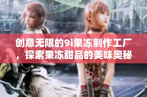 创意无限的9i果冻制作工厂，探索果冻甜品的美味奥秘