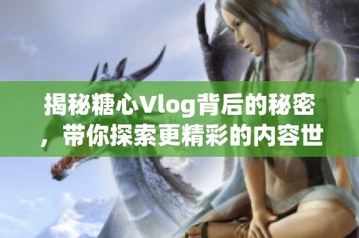 揭秘糖心Vlog背后的秘密，带你探索更精彩的内容世界