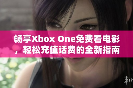 畅享Xbox One免费看电影，轻松充值话费的全新指南