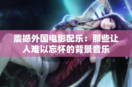 震撼外国电影配乐：那些让人难以忘怀的背景音乐